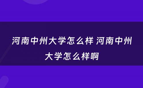 河南中州大学怎么样 河南中州大学怎么样啊