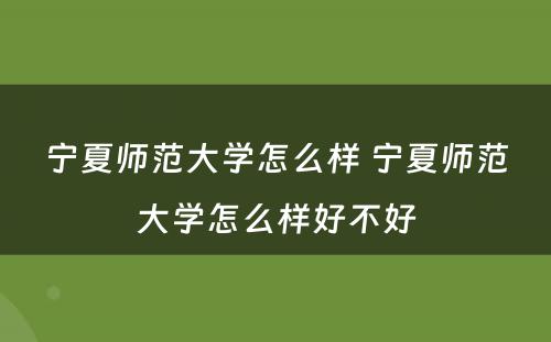 宁夏师范大学怎么样 宁夏师范大学怎么样好不好