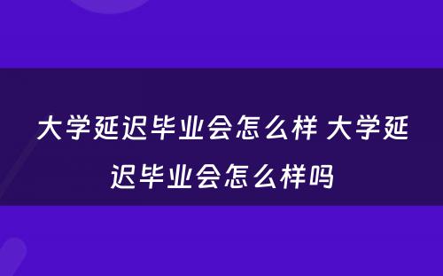 大学延迟毕业会怎么样 大学延迟毕业会怎么样吗