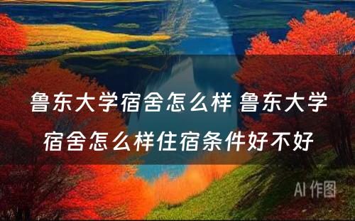 鲁东大学宿舍怎么样 鲁东大学宿舍怎么样住宿条件好不好