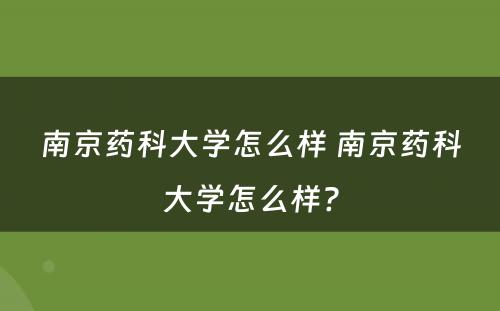 南京药科大学怎么样 南京药科大学怎么样?