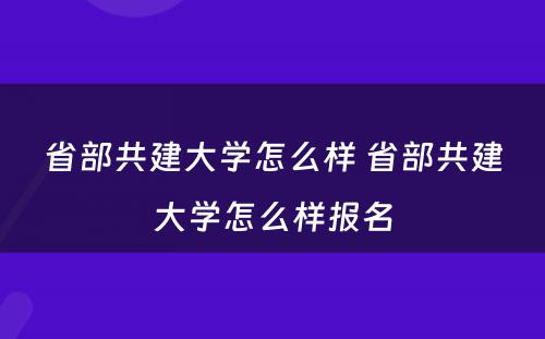 省部共建大学怎么样 省部共建大学怎么样报名