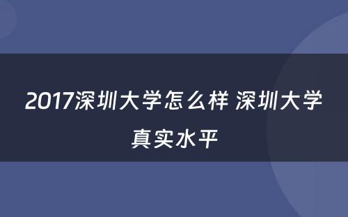 2017深圳大学怎么样 深圳大学真实水平