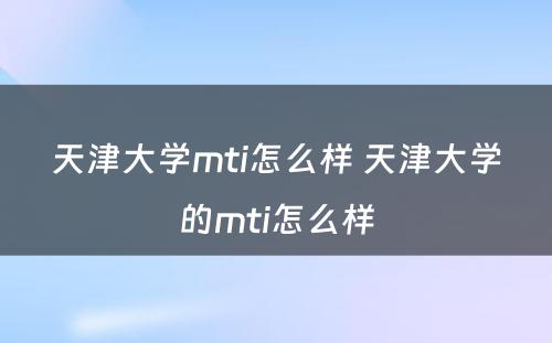 天津大学mti怎么样 天津大学的mti怎么样
