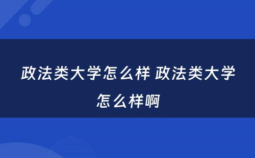 政法类大学怎么样 政法类大学怎么样啊