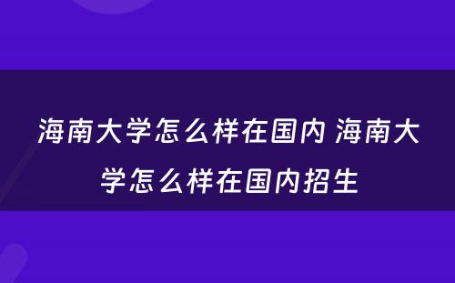 海南大学怎么样在国内 海南大学怎么样在国内招生