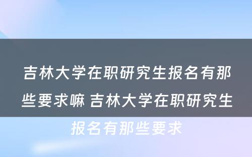 吉林大学在职研究生报名有那些要求嘛 吉林大学在职研究生报名有那些要求