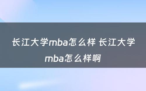 长江大学mba怎么样 长江大学mba怎么样啊