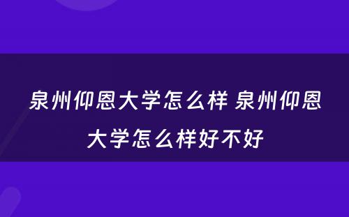 泉州仰恩大学怎么样 泉州仰恩大学怎么样好不好