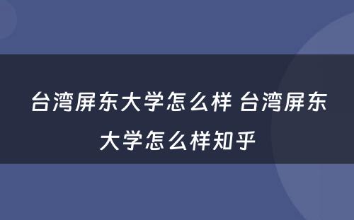 台湾屏东大学怎么样 台湾屏东大学怎么样知乎