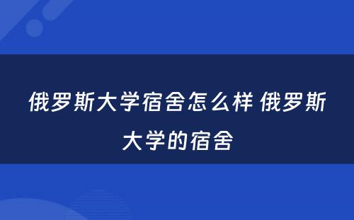 俄罗斯大学宿舍怎么样 俄罗斯大学的宿舍