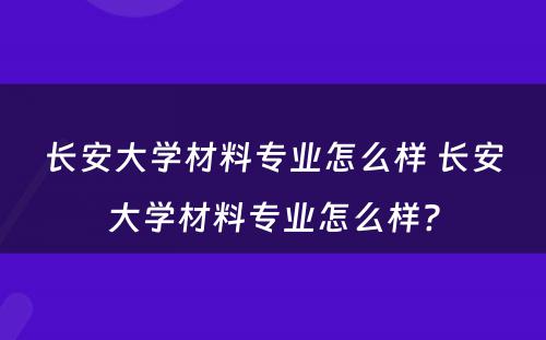 长安大学材料专业怎么样 长安大学材料专业怎么样?