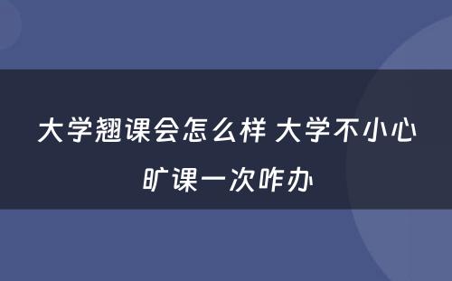 大学翘课会怎么样 大学不小心旷课一次咋办