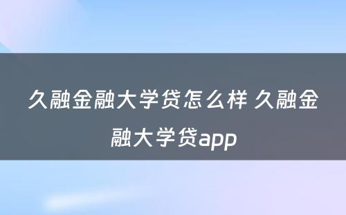 久融金融大学贷怎么样 久融金融大学贷app