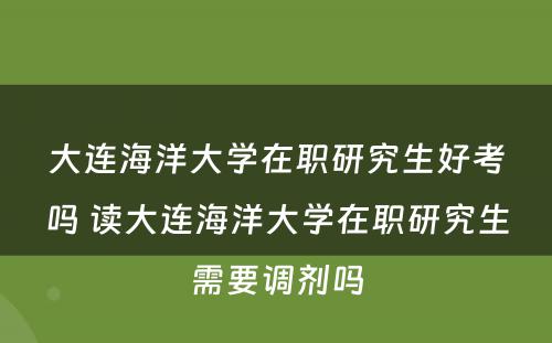 大连海洋大学在职研究生好考吗 读大连海洋大学在职研究生需要调剂吗