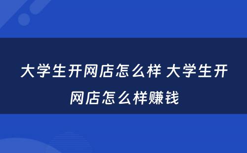 大学生开网店怎么样 大学生开网店怎么样赚钱