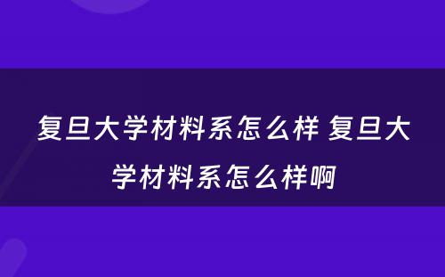 复旦大学材料系怎么样 复旦大学材料系怎么样啊