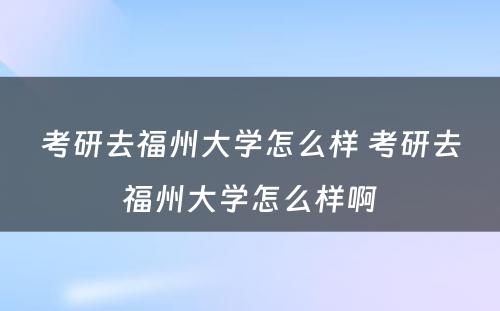 考研去福州大学怎么样 考研去福州大学怎么样啊