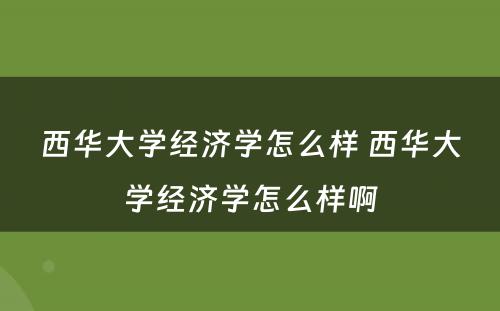 西华大学经济学怎么样 西华大学经济学怎么样啊