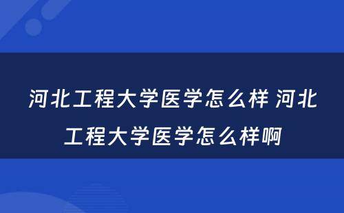 河北工程大学医学怎么样 河北工程大学医学怎么样啊