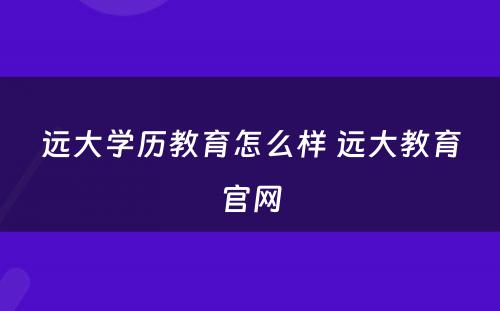 远大学历教育怎么样 远大教育官网