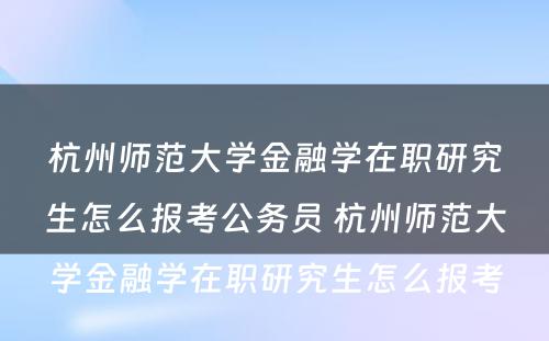 杭州师范大学金融学在职研究生怎么报考公务员 杭州师范大学金融学在职研究生怎么报考