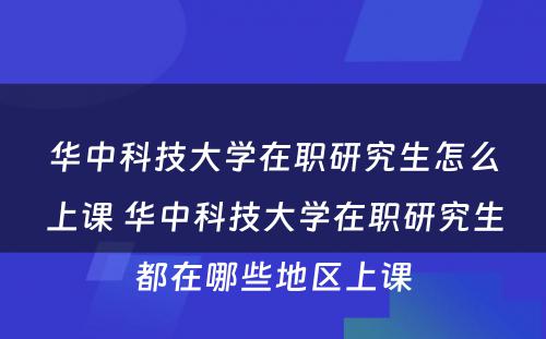 华中科技大学在职研究生怎么上课 华中科技大学在职研究生都在哪些地区上课