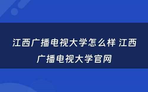 江西广播电视大学怎么样 江西广播电视大学官网