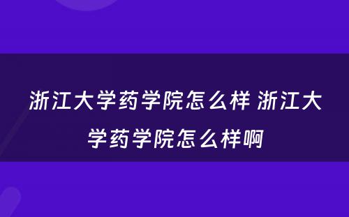 浙江大学药学院怎么样 浙江大学药学院怎么样啊