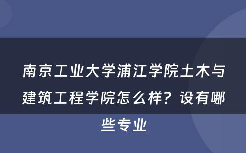 南京工业大学浦江学院土木与建筑工程学院怎么样？设有哪些专业