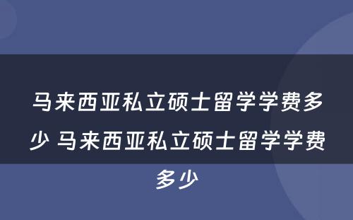 马来西亚私立硕士留学学费多少 马来西亚私立硕士留学学费多少