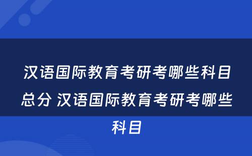 汉语国际教育考研考哪些科目总分 汉语国际教育考研考哪些科目