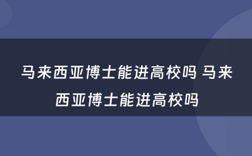 马来西亚博士能进高校吗 马来西亚博士能进高校吗