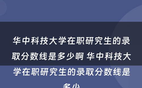 华中科技大学在职研究生的录取分数线是多少啊 华中科技大学在职研究生的录取分数线是多少