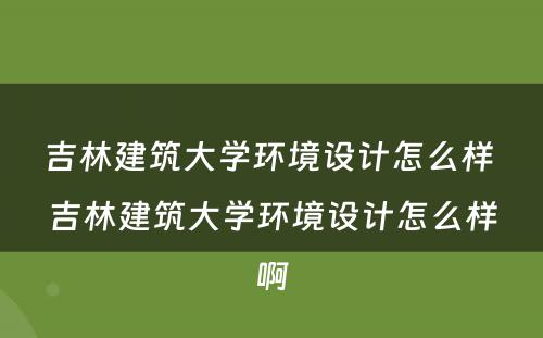 吉林建筑大学环境设计怎么样 吉林建筑大学环境设计怎么样啊