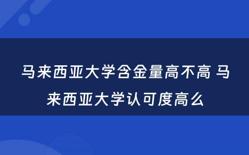 马来西亚大学含金量高不高 马来西亚大学认可度高么