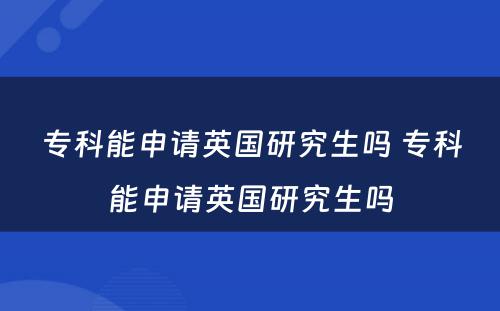 专科能申请英国研究生吗 专科能申请英国研究生吗