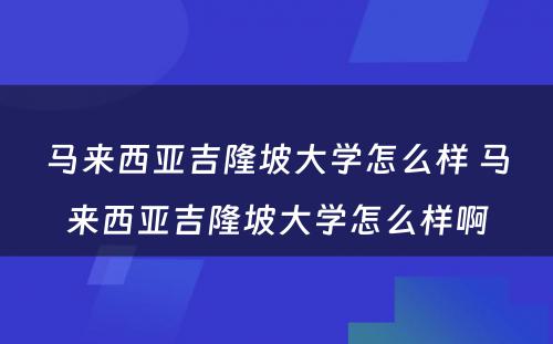 马来西亚吉隆坡大学怎么样 马来西亚吉隆坡大学怎么样啊