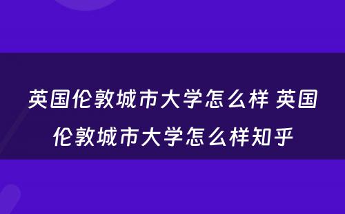 英国伦敦城市大学怎么样 英国伦敦城市大学怎么样知乎