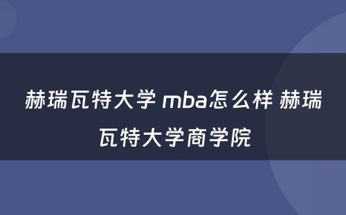 赫瑞瓦特大学 mba怎么样 赫瑞瓦特大学商学院