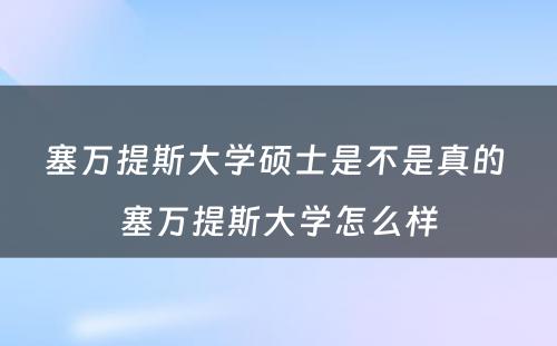 塞万提斯大学硕士是不是真的 塞万提斯大学怎么样