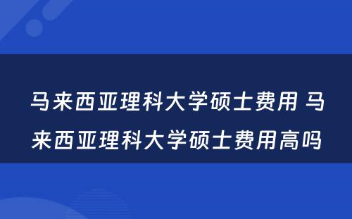 马来西亚理科大学硕士费用 马来西亚理科大学硕士费用高吗