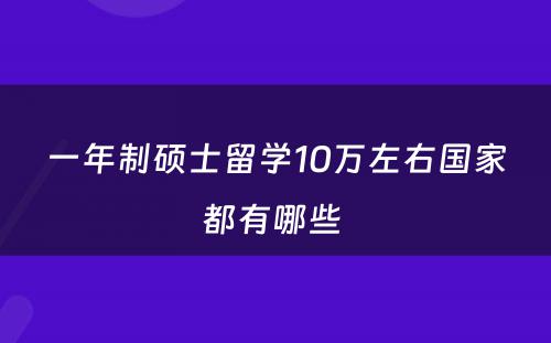 一年制硕士留学10万左右国家都有哪些 