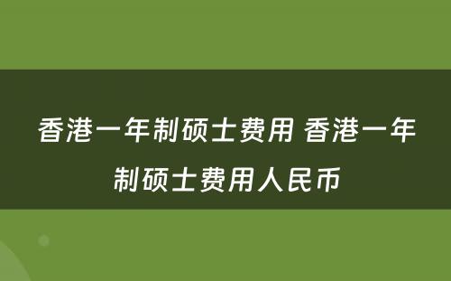 香港一年制硕士费用 香港一年制硕士费用人民币