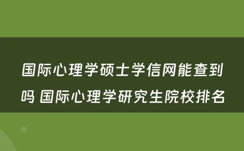 国际心理学硕士学信网能查到吗 国际心理学研究生院校排名