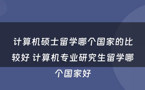 计算机硕士留学哪个国家的比较好 计算机专业研究生留学哪个国家好