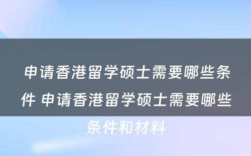 申请香港留学硕士需要哪些条件 申请香港留学硕士需要哪些条件和材料