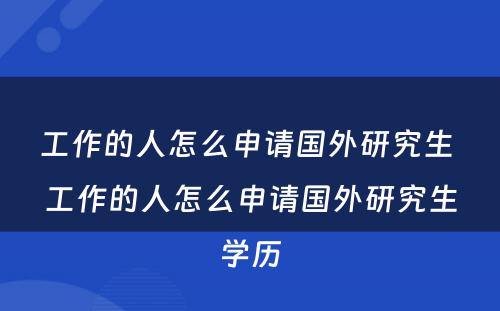 工作的人怎么申请国外研究生 工作的人怎么申请国外研究生学历