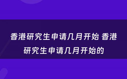 香港研究生申请几月开始 香港研究生申请几月开始的