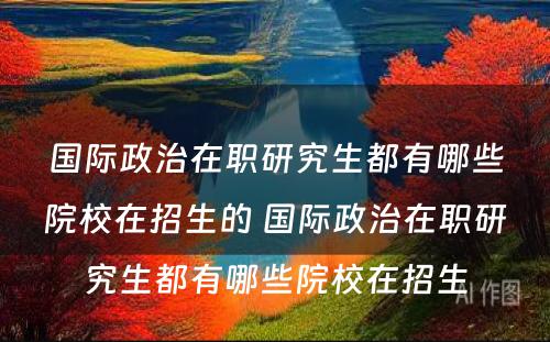 国际政治在职研究生都有哪些院校在招生的 国际政治在职研究生都有哪些院校在招生